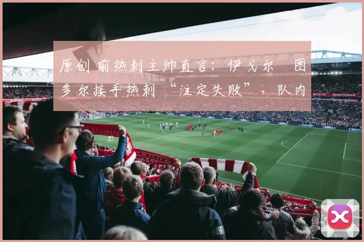 原创 前热刺主帅直言:伊戈尔・图多尔接手热刺 “注定失败”,队内氛围 “ toxic 至极”