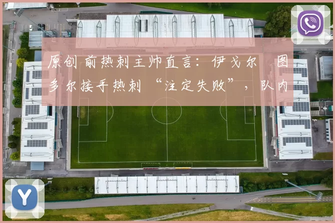 原创 前热刺主帅直言：伊戈尔・图多尔接手热刺 “注定失败”，队内氛围 “ toxic 至极”