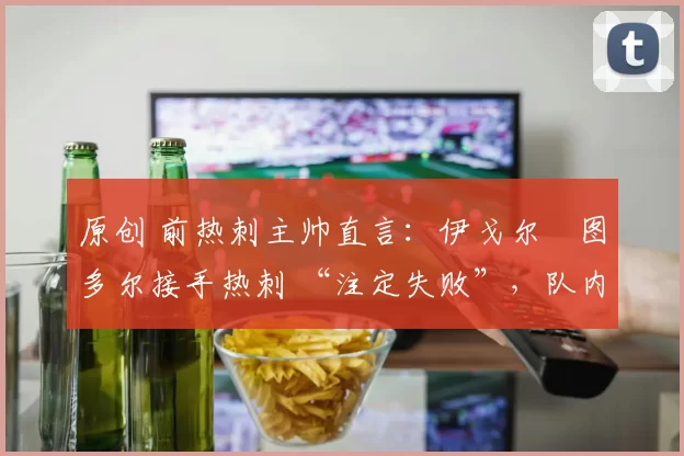 原创 前热刺主帅直言：伊戈尔・图多尔接手热刺 “注定失败”，队内氛围 “ toxic 至极”