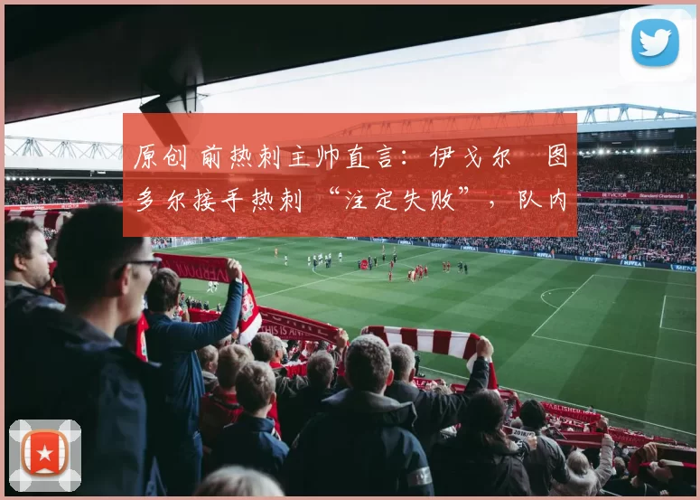 原创 前热刺主帅直言:伊戈尔・图多尔接手热刺 “注定失败”,队内氛围 “ toxic 至极”