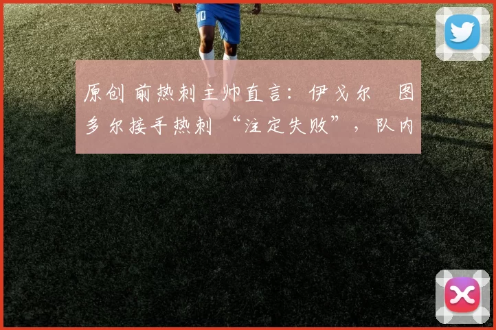 原创 前热刺主帅直言:伊戈尔・图多尔接手热刺 “注定失败”,队内氛围 “ toxic 至极”