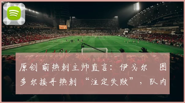 原创 前热刺主帅直言：伊戈尔・图多尔接手热刺 “注定失败”，队内氛围 “ toxic 至极”