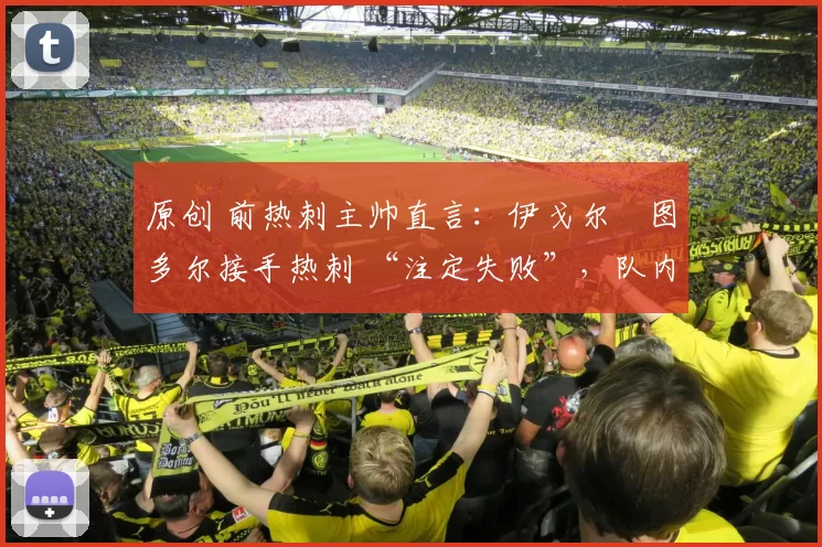 原创 前热刺主帅直言：伊戈尔・图多尔接手热刺 “注定失败”，队内氛围 “ toxic 至极”