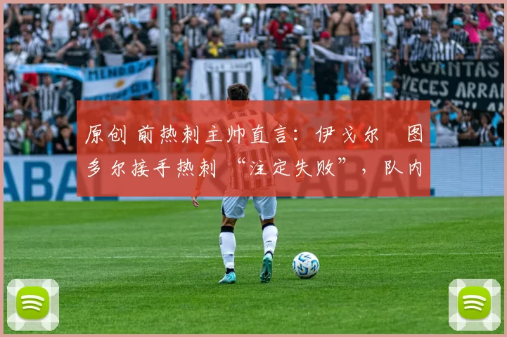 原创 前热刺主帅直言：伊戈尔・图多尔接手热刺 “注定失败”，队内氛围 “ toxic 至极”