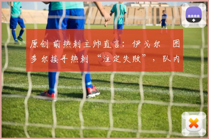 原创 前热刺主帅直言：伊戈尔・图多尔接手热刺 “注定失败”，队内氛围 “ toxic 至极”