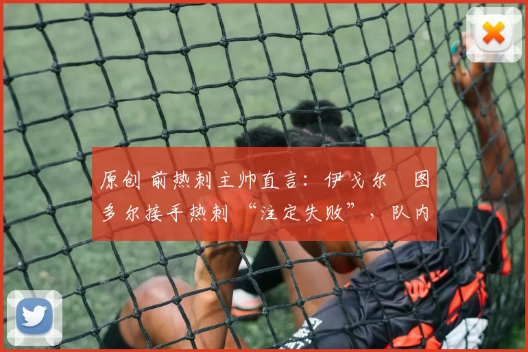 原创 前热刺主帅直言:伊戈尔・图多尔接手热刺 “注定失败”,队内氛围 “ toxic 至极”