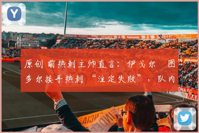 原创 前热刺主帅直言：伊戈尔・图多尔接手热刺 “注定失败”，队内氛围 “ toxic 至极”