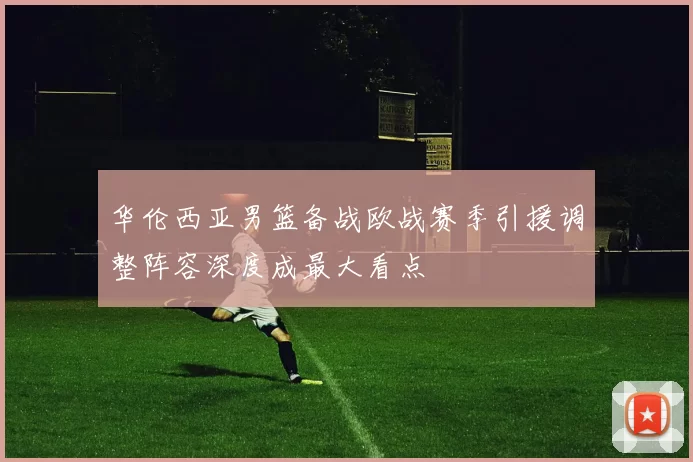 华伦西亚男篮备战欧战赛季引援调整阵容深度成最大看点