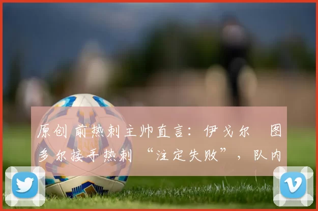 原创 前热刺主帅直言：伊戈尔・图多尔接手热刺 “注定失败”，队内氛围 “ toxic 至极”