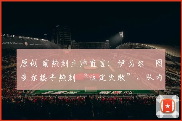 原创 前热刺主帅直言：伊戈尔・图多尔接手热刺 “注定失败”，队内氛围 “ toxic 至极”