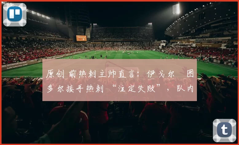 原创 前热刺主帅直言:伊戈尔・图多尔接手热刺 “注定失败”,队内氛围 “ toxic 至极”