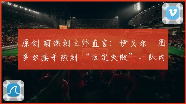 原创 前热刺主帅直言：伊戈尔・图多尔接手热刺 “注定失败”，队内氛围 “ toxic 至极”