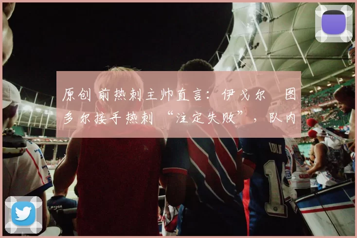 原创 前热刺主帅直言：伊戈尔・图多尔接手热刺 “注定失败”，队内氛围 “ toxic 至极”