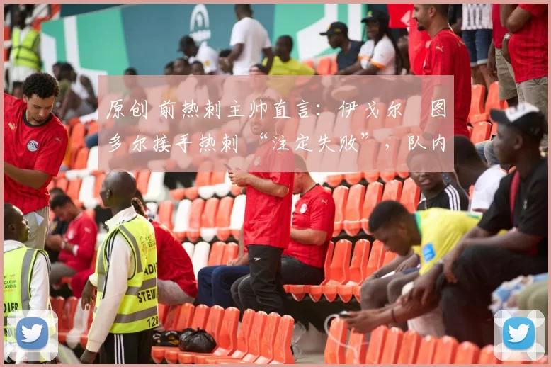 原创 前热刺主帅直言:伊戈尔・图多尔接手热刺 “注定失败”,队内氛围 “ toxic 至极”