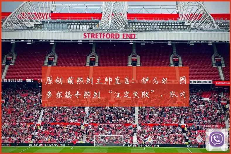 原创 前热刺主帅直言:伊戈尔・图多尔接手热刺 “注定失败”,队内氛围 “ toxic 至极”