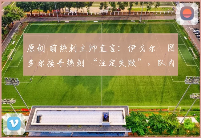 原创 前热刺主帅直言：伊戈尔・图多尔接手热刺 “注定失败”，队内氛围 “ toxic 至极”