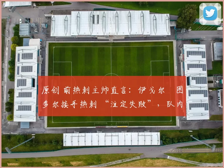 原创 前热刺主帅直言:伊戈尔・图多尔接手热刺 “注定失败”,队内氛围 “ toxic 至极”