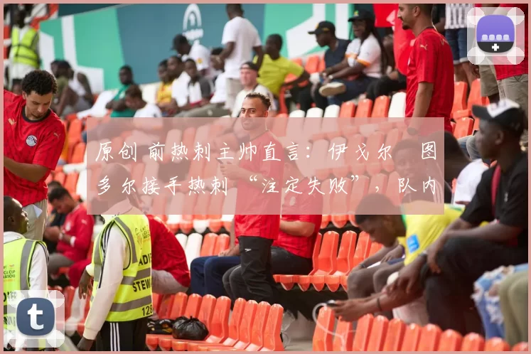 原创 前热刺主帅直言：伊戈尔・图多尔接手热刺 “注定失败”，队内氛围 “ toxic 至极”