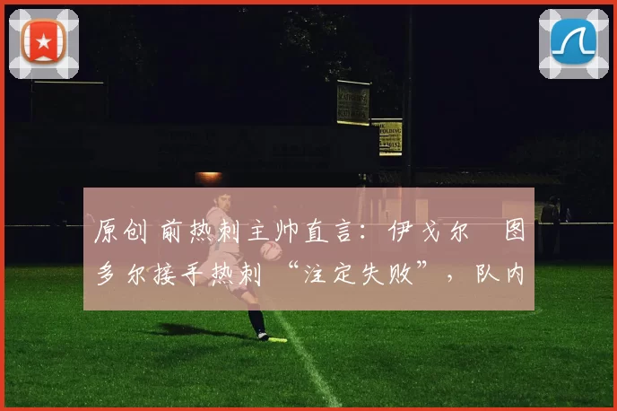 原创 前热刺主帅直言：伊戈尔・图多尔接手热刺 “注定失败”，队内氛围 “ toxic 至极”