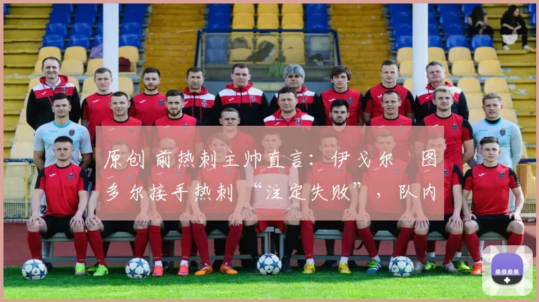 原创 前热刺主帅直言：伊戈尔・图多尔接手热刺 “注定失败”，队内氛围 “ toxic 至极”