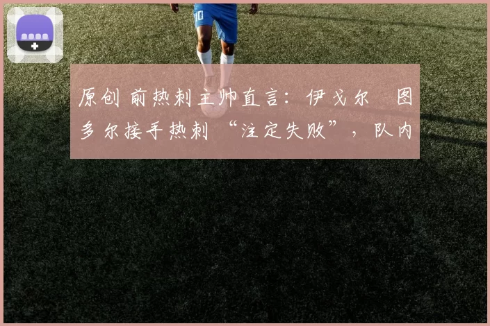 原创 前热刺主帅直言：伊戈尔・图多尔接手热刺 “注定失败”，队内氛围 “ toxic 至极”