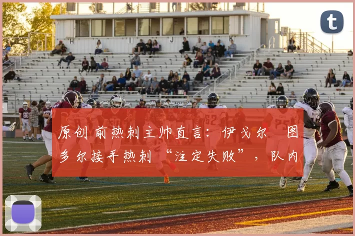 原创 前热刺主帅直言：伊戈尔・图多尔接手热刺 “注定失败”，队内氛围 “ toxic 至极”