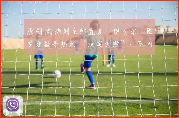 原创 前热刺主帅直言：伊戈尔・图多尔接手热刺 “注定失败”，队内氛围 “ toxic 至极”