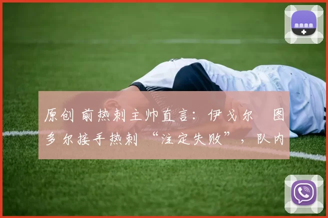 原创 前热刺主帅直言:伊戈尔・图多尔接手热刺 “注定失败”,队内氛围 “ toxic 至极”