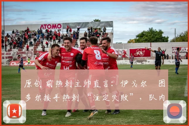 原创 前热刺主帅直言：伊戈尔・图多尔接手热刺 “注定失败”，队内氛围 “ toxic 至极”