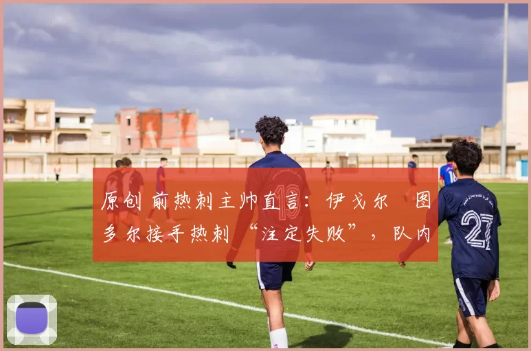 原创 前热刺主帅直言:伊戈尔・图多尔接手热刺 “注定失败”,队内氛围 “ toxic 至极”