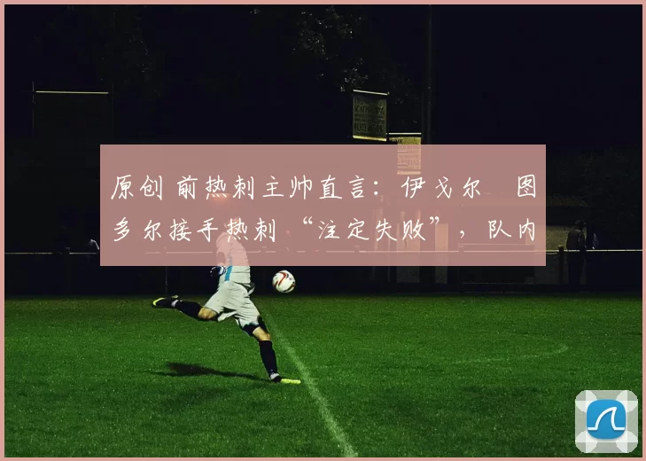 原创 前热刺主帅直言：伊戈尔・图多尔接手热刺 “注定失败”，队内氛围 “ toxic 至极”