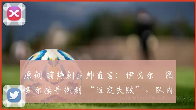 原创 前热刺主帅直言:伊戈尔・图多尔接手热刺 “注定失败”,队内氛围 “ toxic 至极”