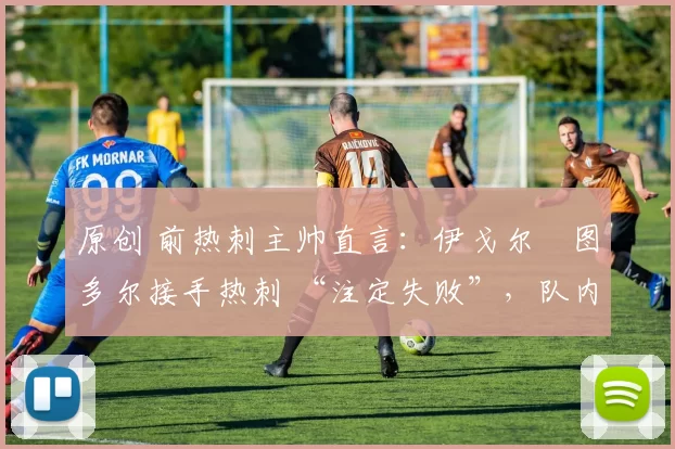 原创 前热刺主帅直言：伊戈尔・图多尔接手热刺 “注定失败”，队内氛围 “ toxic 至极”