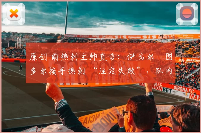 原创 前热刺主帅直言：伊戈尔・图多尔接手热刺 “注定失败”，队内氛围 “ toxic 至极”