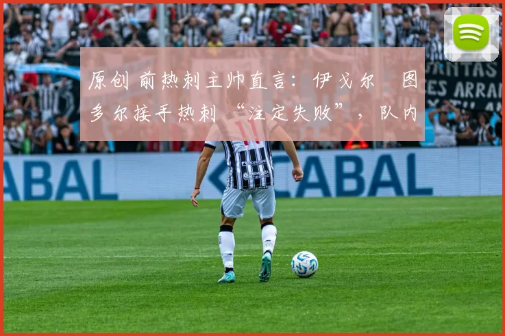 原创 前热刺主帅直言:伊戈尔・图多尔接手热刺 “注定失败”,队内氛围 “ toxic 至极”