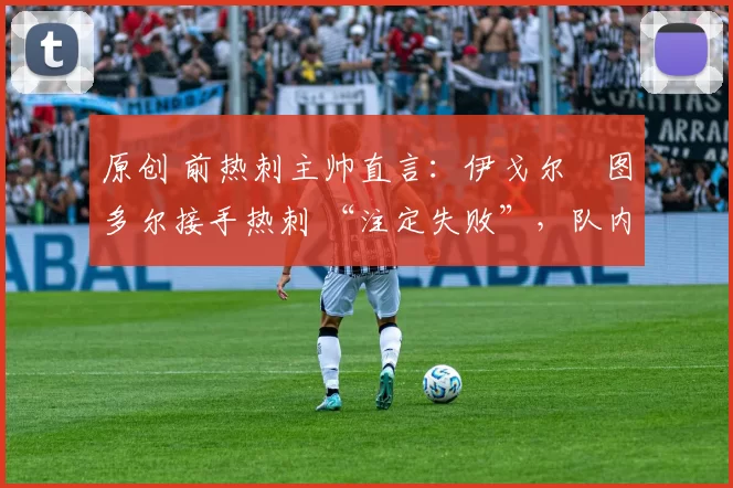 原创 前热刺主帅直言：伊戈尔・图多尔接手热刺 “注定失败”，队内氛围 “ toxic 至极”