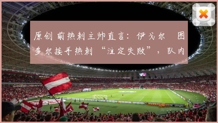 原创 前热刺主帅直言：伊戈尔・图多尔接手热刺 “注定失败”，队内氛围 “ toxic 至极”