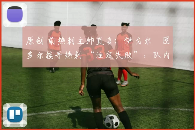 原创 前热刺主帅直言：伊戈尔・图多尔接手热刺 “注定失败”，队内氛围 “ toxic 至极”