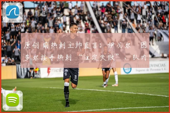原创 前热刺主帅直言:伊戈尔・图多尔接手热刺 “注定失败”,队内氛围 “ toxic 至极”