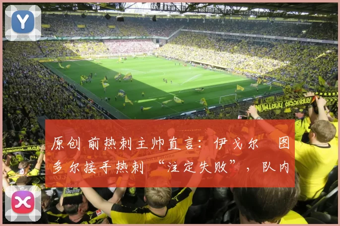 原创 前热刺主帅直言：伊戈尔・图多尔接手热刺 “注定失败”，队内氛围 “ toxic 至极”