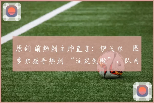 原创 前热刺主帅直言：伊戈尔・图多尔接手热刺 “注定失败”，队内氛围 “ toxic 至极”