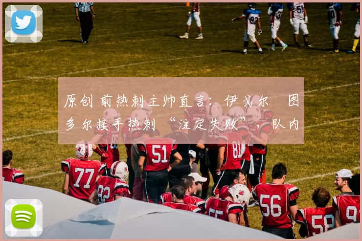 原创 前热刺主帅直言：伊戈尔・图多尔接手热刺 “注定失败”，队内氛围 “ toxic 至极”