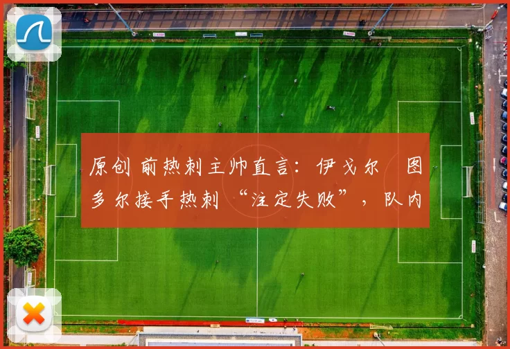 原创 前热刺主帅直言：伊戈尔・图多尔接手热刺 “注定失败”，队内氛围 “ toxic 至极”