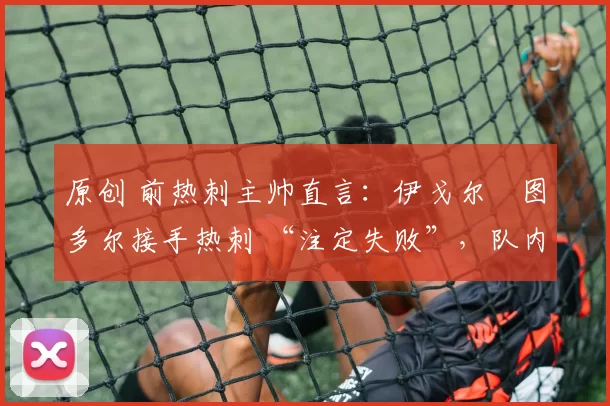 原创 前热刺主帅直言：伊戈尔・图多尔接手热刺 “注定失败”，队内氛围 “ toxic 至极”