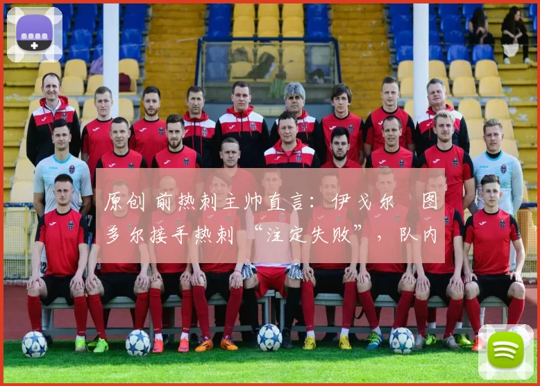 原创 前热刺主帅直言：伊戈尔・图多尔接手热刺 “注定失败”，队内氛围 “ toxic 至极”