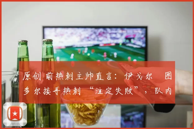 原创 前热刺主帅直言：伊戈尔・图多尔接手热刺 “注定失败”，队内氛围 “ toxic 至极”