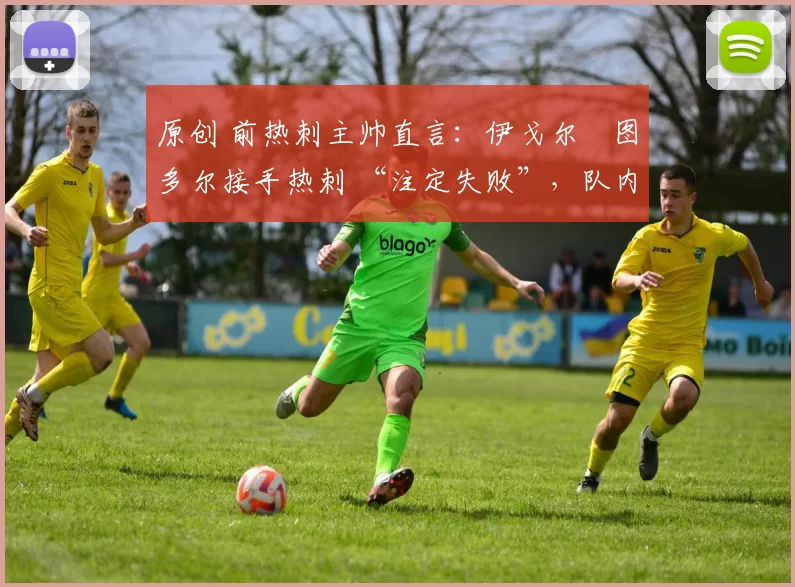 原创 前热刺主帅直言：伊戈尔・图多尔接手热刺 “注定失败”，队内氛围 “ toxic 至极”