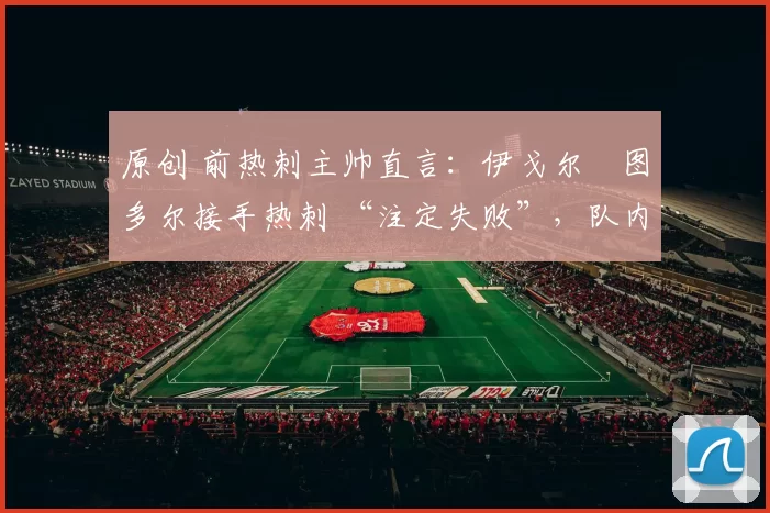 原创 前热刺主帅直言:伊戈尔・图多尔接手热刺 “注定失败”,队内氛围 “ toxic 至极”