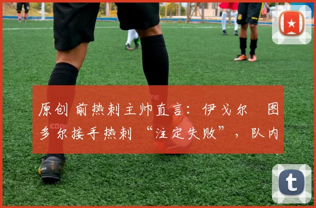 原创 前热刺主帅直言：伊戈尔・图多尔接手热刺 “注定失败”，队内氛围 “ toxic 至极”