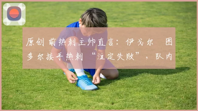 原创 前热刺主帅直言：伊戈尔・图多尔接手热刺 “注定失败”，队内氛围 “ toxic 至极”